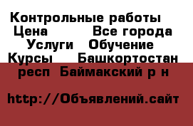 Контрольные работы. › Цена ­ 900 - Все города Услуги » Обучение. Курсы   . Башкортостан респ.,Баймакский р-н